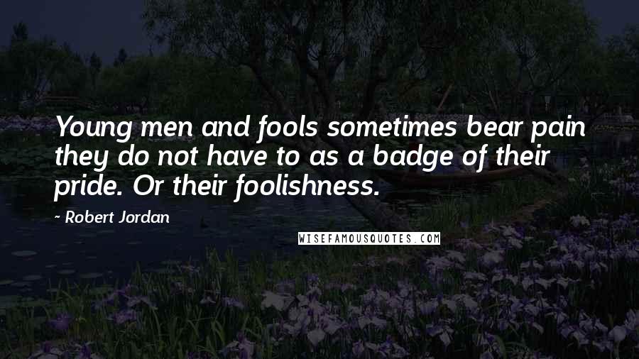 Robert Jordan Quotes: Young men and fools sometimes bear pain they do not have to as a badge of their pride. Or their foolishness.