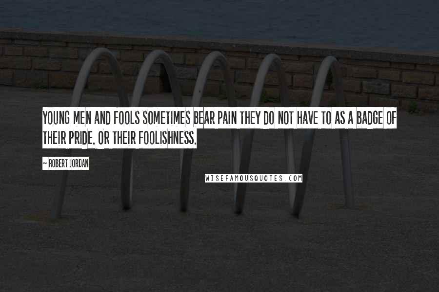 Robert Jordan Quotes: Young men and fools sometimes bear pain they do not have to as a badge of their pride. Or their foolishness.