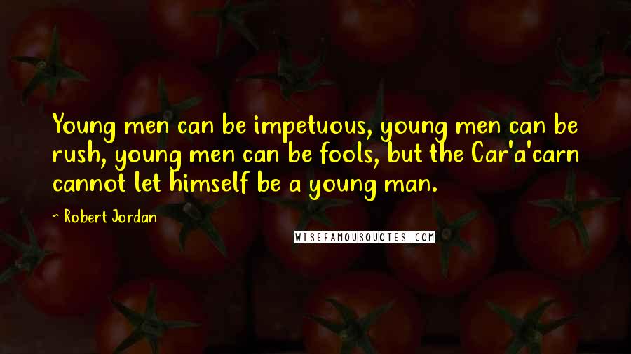 Robert Jordan Quotes: Young men can be impetuous, young men can be rush, young men can be fools, but the Car'a'carn cannot let himself be a young man.