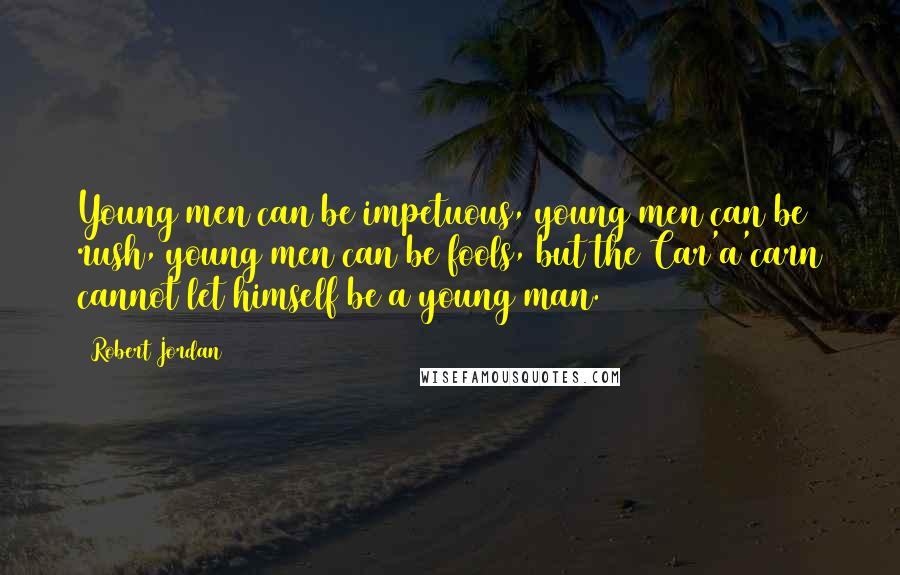 Robert Jordan Quotes: Young men can be impetuous, young men can be rush, young men can be fools, but the Car'a'carn cannot let himself be a young man.