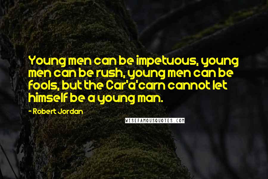 Robert Jordan Quotes: Young men can be impetuous, young men can be rush, young men can be fools, but the Car'a'carn cannot let himself be a young man.