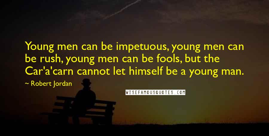 Robert Jordan Quotes: Young men can be impetuous, young men can be rush, young men can be fools, but the Car'a'carn cannot let himself be a young man.