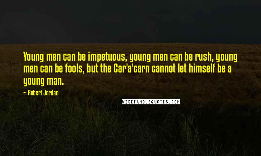 Robert Jordan Quotes: Young men can be impetuous, young men can be rush, young men can be fools, but the Car'a'carn cannot let himself be a young man.