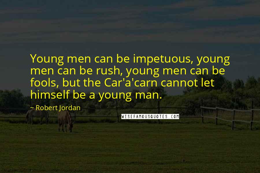 Robert Jordan Quotes: Young men can be impetuous, young men can be rush, young men can be fools, but the Car'a'carn cannot let himself be a young man.