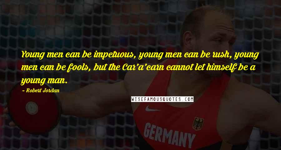 Robert Jordan Quotes: Young men can be impetuous, young men can be rush, young men can be fools, but the Car'a'carn cannot let himself be a young man.