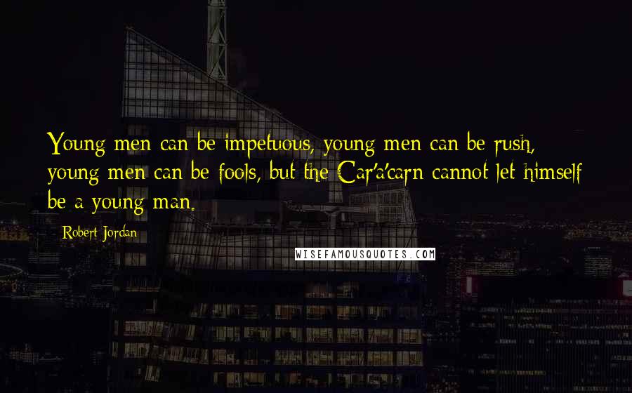 Robert Jordan Quotes: Young men can be impetuous, young men can be rush, young men can be fools, but the Car'a'carn cannot let himself be a young man.