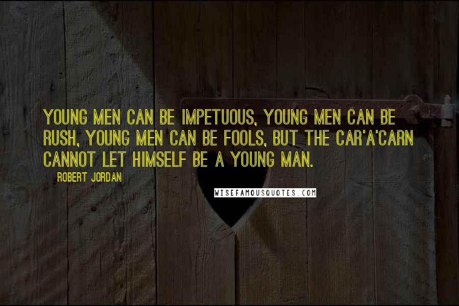 Robert Jordan Quotes: Young men can be impetuous, young men can be rush, young men can be fools, but the Car'a'carn cannot let himself be a young man.