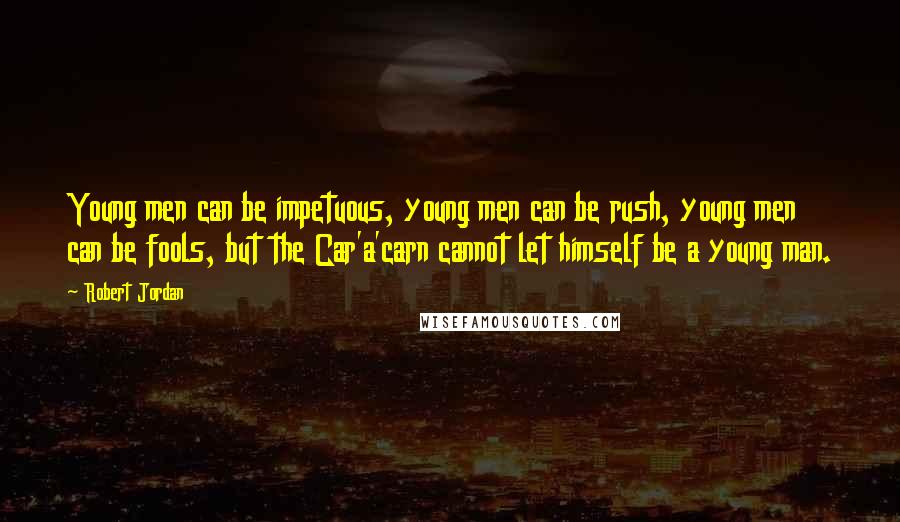Robert Jordan Quotes: Young men can be impetuous, young men can be rush, young men can be fools, but the Car'a'carn cannot let himself be a young man.