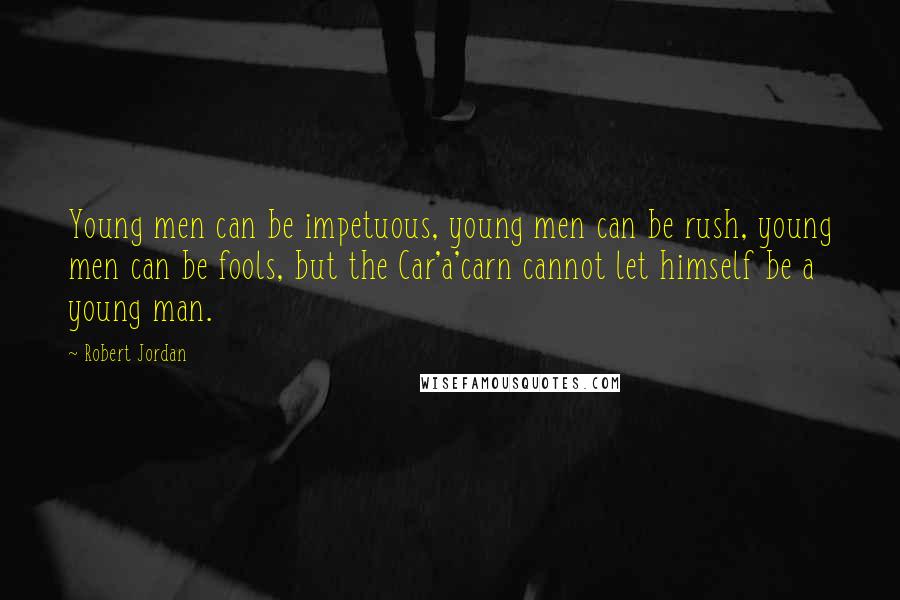 Robert Jordan Quotes: Young men can be impetuous, young men can be rush, young men can be fools, but the Car'a'carn cannot let himself be a young man.