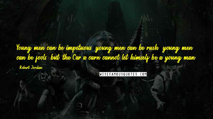 Robert Jordan Quotes: Young men can be impetuous, young men can be rush, young men can be fools, but the Car'a'carn cannot let himself be a young man.