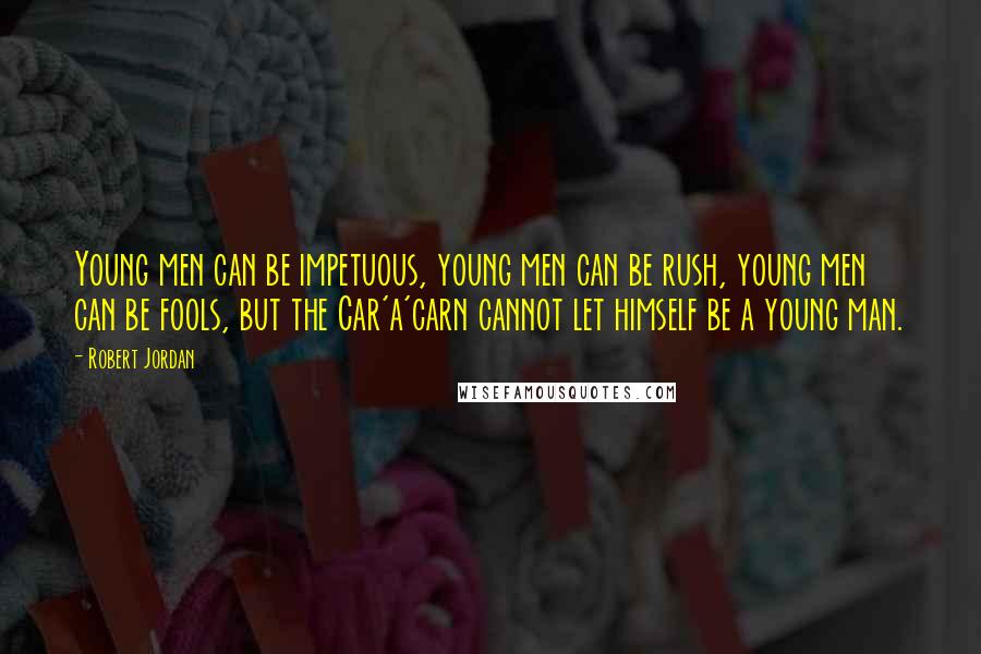 Robert Jordan Quotes: Young men can be impetuous, young men can be rush, young men can be fools, but the Car'a'carn cannot let himself be a young man.