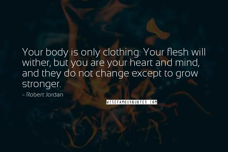 Robert Jordan Quotes: Your body is only clothing. Your flesh will wither, but you are your heart and mind, and they do not change except to grow stronger.
