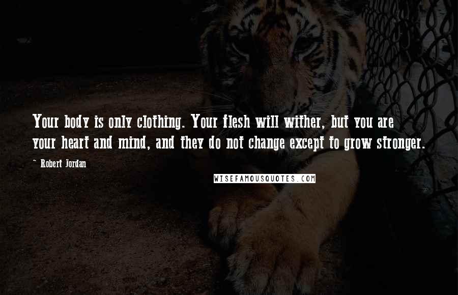 Robert Jordan Quotes: Your body is only clothing. Your flesh will wither, but you are your heart and mind, and they do not change except to grow stronger.
