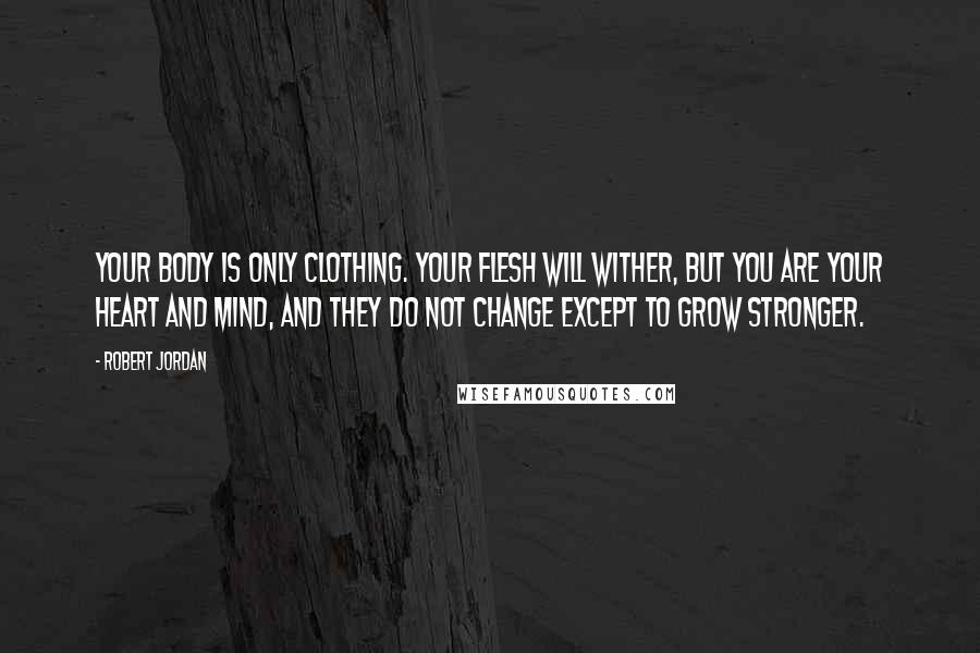 Robert Jordan Quotes: Your body is only clothing. Your flesh will wither, but you are your heart and mind, and they do not change except to grow stronger.