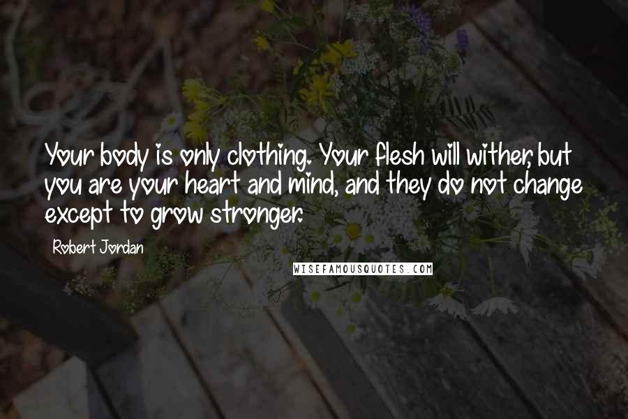 Robert Jordan Quotes: Your body is only clothing. Your flesh will wither, but you are your heart and mind, and they do not change except to grow stronger.