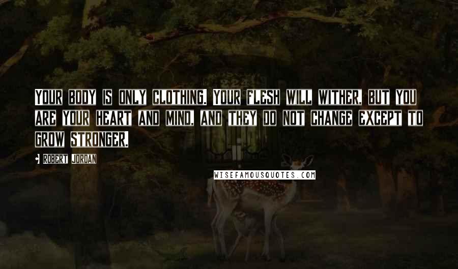 Robert Jordan Quotes: Your body is only clothing. Your flesh will wither, but you are your heart and mind, and they do not change except to grow stronger.
