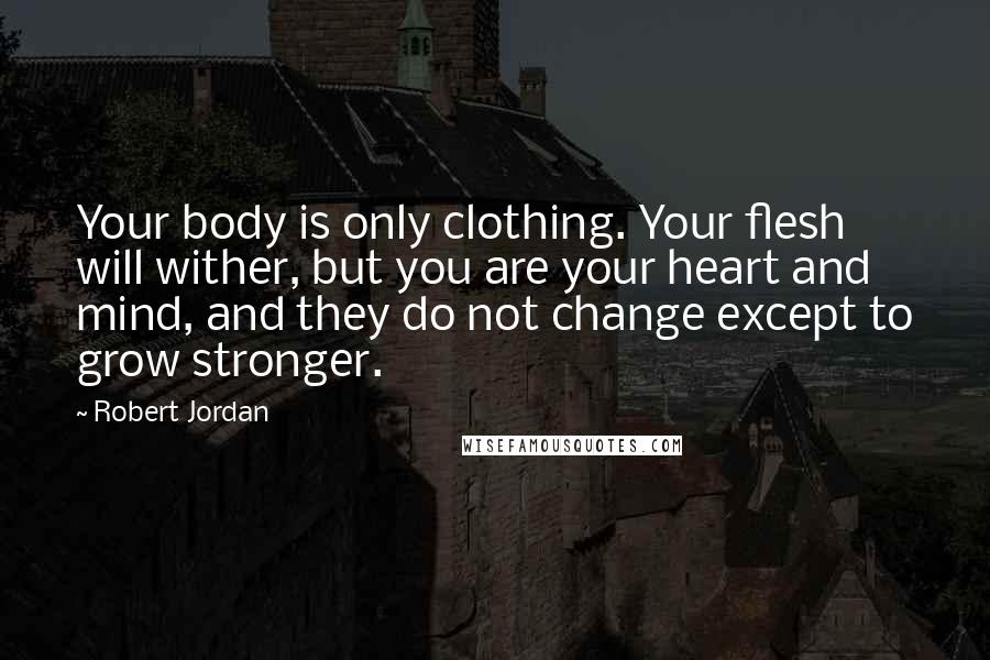 Robert Jordan Quotes: Your body is only clothing. Your flesh will wither, but you are your heart and mind, and they do not change except to grow stronger.