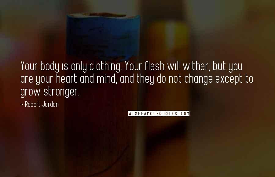 Robert Jordan Quotes: Your body is only clothing. Your flesh will wither, but you are your heart and mind, and they do not change except to grow stronger.