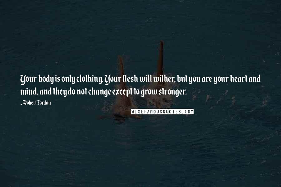 Robert Jordan Quotes: Your body is only clothing. Your flesh will wither, but you are your heart and mind, and they do not change except to grow stronger.