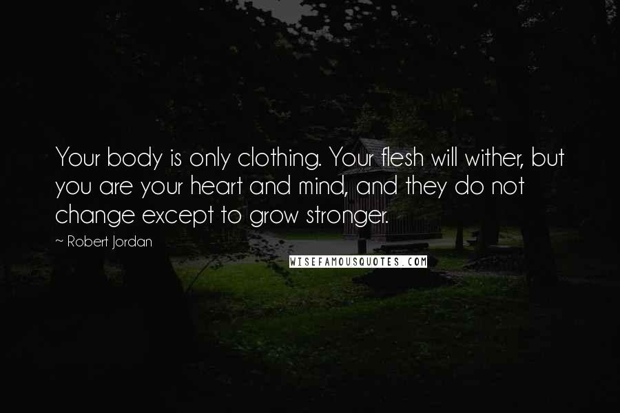 Robert Jordan Quotes: Your body is only clothing. Your flesh will wither, but you are your heart and mind, and they do not change except to grow stronger.