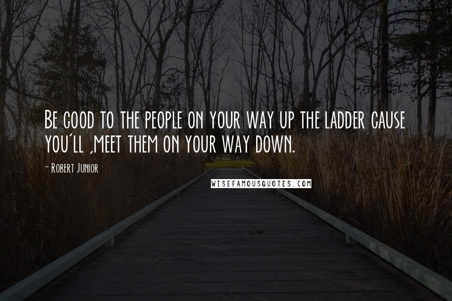 Robert Junior Quotes: Be good to the people on your way up the ladder cause you'll ,meet them on your way down.