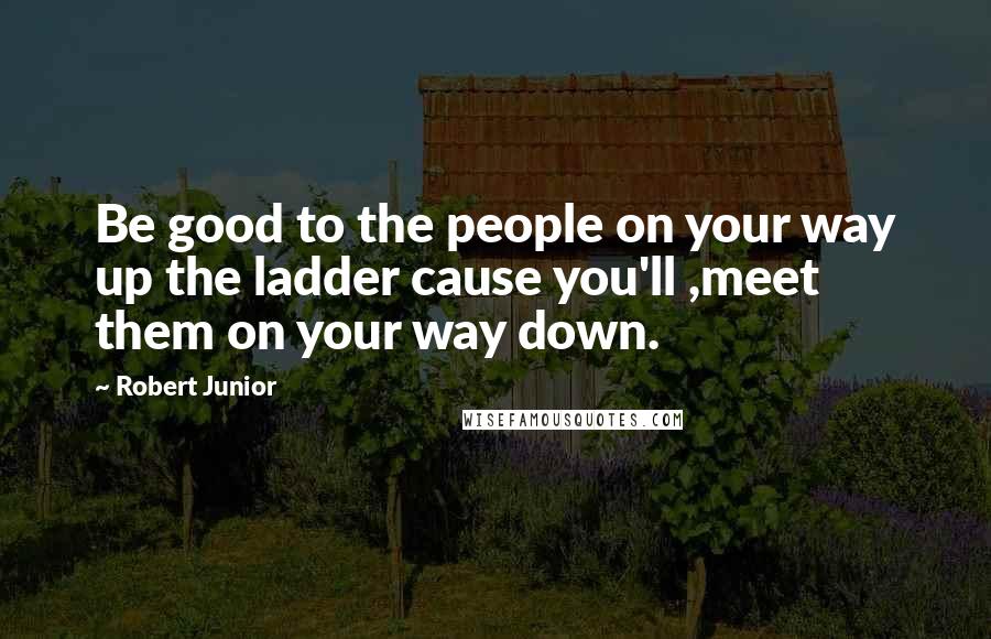 Robert Junior Quotes: Be good to the people on your way up the ladder cause you'll ,meet them on your way down.