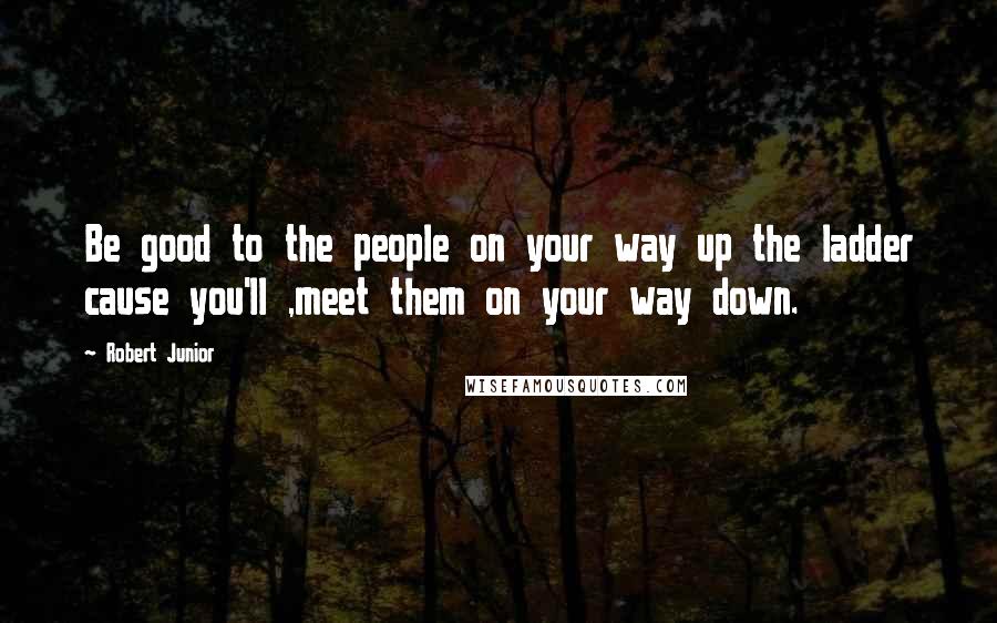 Robert Junior Quotes: Be good to the people on your way up the ladder cause you'll ,meet them on your way down.