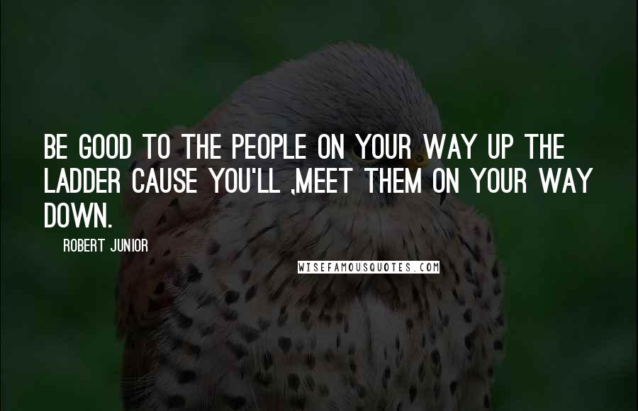 Robert Junior Quotes: Be good to the people on your way up the ladder cause you'll ,meet them on your way down.