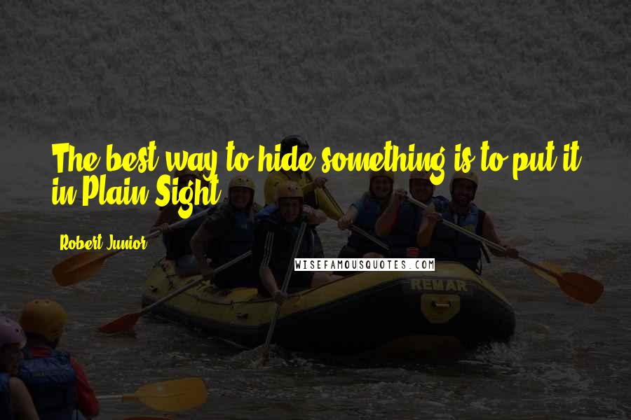 Robert Junior Quotes: The best way to hide something is to put it in Plain Sight.