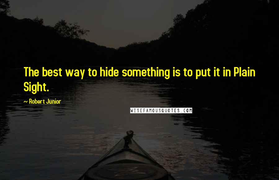 Robert Junior Quotes: The best way to hide something is to put it in Plain Sight.