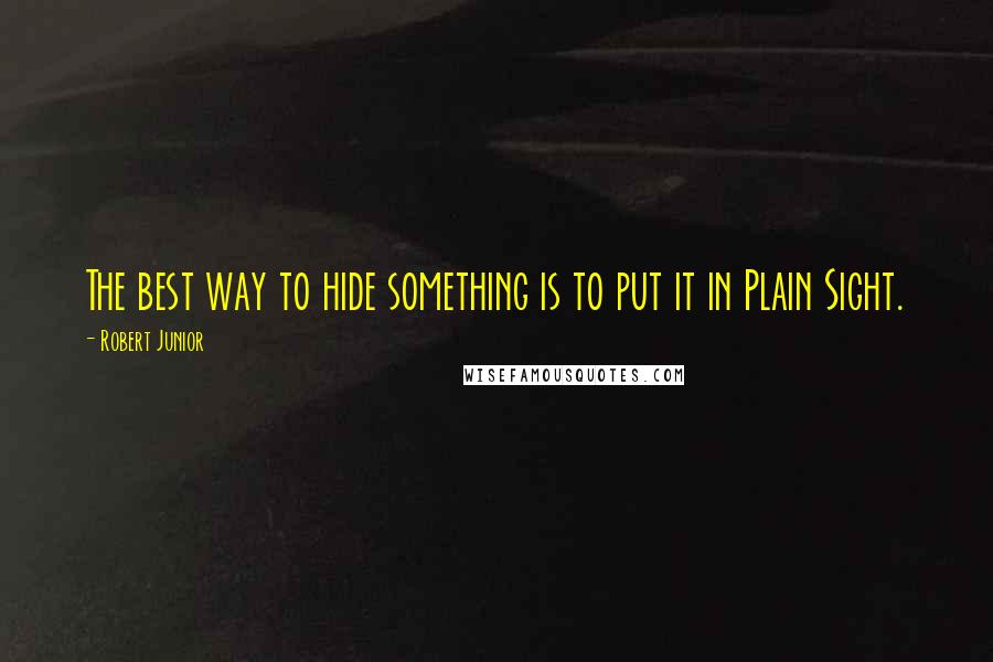 Robert Junior Quotes: The best way to hide something is to put it in Plain Sight.
