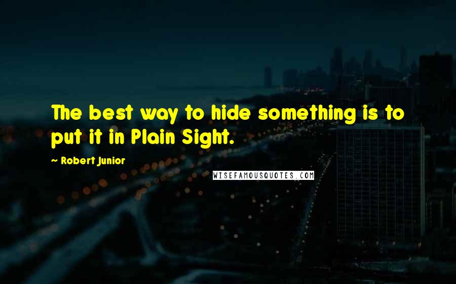 Robert Junior Quotes: The best way to hide something is to put it in Plain Sight.