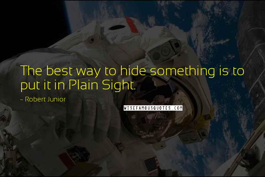 Robert Junior Quotes: The best way to hide something is to put it in Plain Sight.