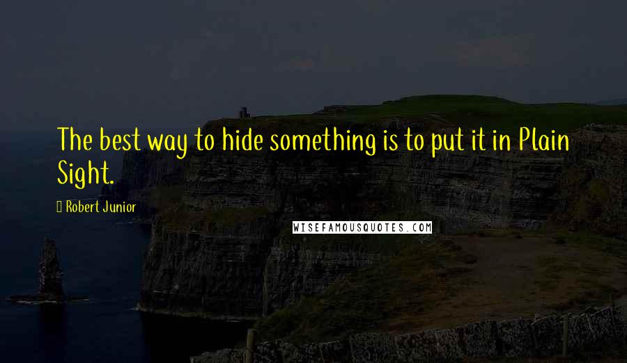 Robert Junior Quotes: The best way to hide something is to put it in Plain Sight.