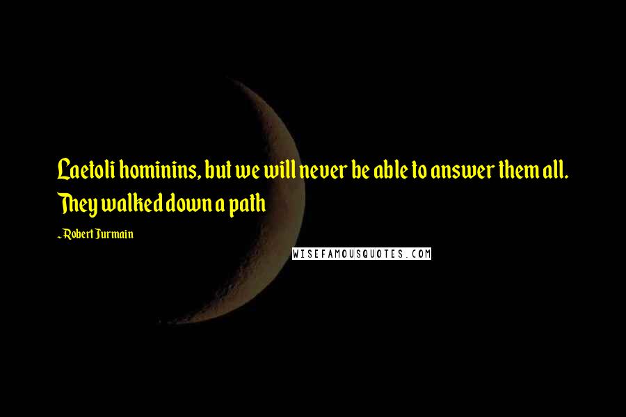 Robert Jurmain Quotes: Laetoli hominins, but we will never be able to answer them all. They walked down a path