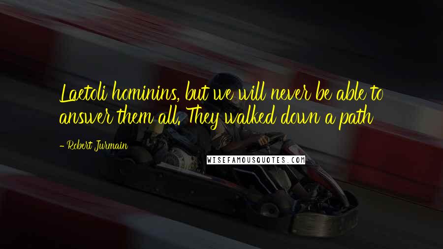 Robert Jurmain Quotes: Laetoli hominins, but we will never be able to answer them all. They walked down a path