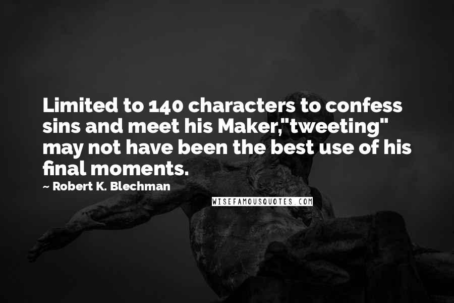 Robert K. Blechman Quotes: Limited to 140 characters to confess sins and meet his Maker,"tweeting" may not have been the best use of his final moments.