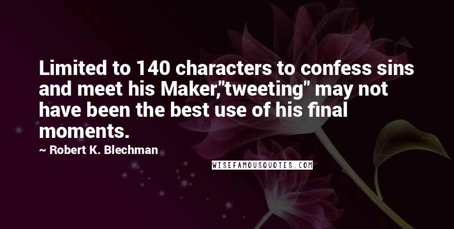 Robert K. Blechman Quotes: Limited to 140 characters to confess sins and meet his Maker,"tweeting" may not have been the best use of his final moments.