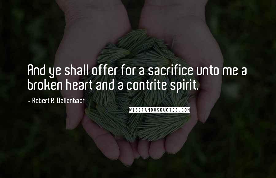 Robert K. Dellenbach Quotes: And ye shall offer for a sacrifice unto me a broken heart and a contrite spirit.