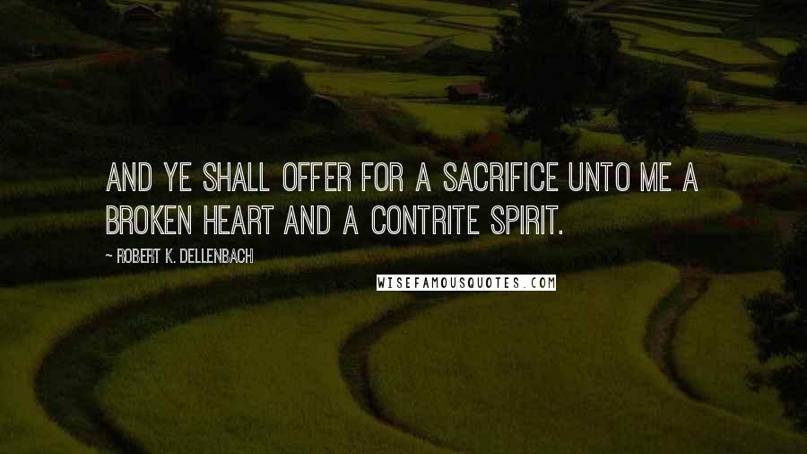 Robert K. Dellenbach Quotes: And ye shall offer for a sacrifice unto me a broken heart and a contrite spirit.