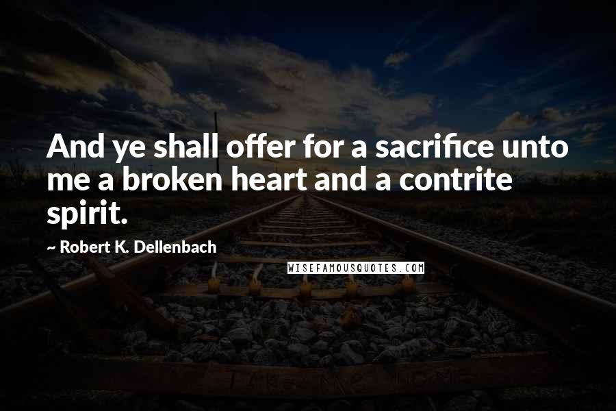 Robert K. Dellenbach Quotes: And ye shall offer for a sacrifice unto me a broken heart and a contrite spirit.