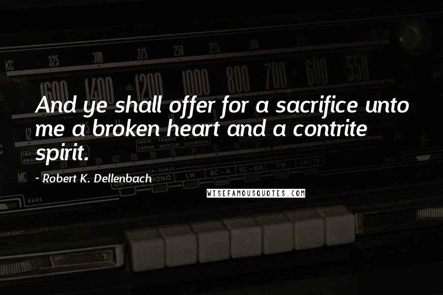 Robert K. Dellenbach Quotes: And ye shall offer for a sacrifice unto me a broken heart and a contrite spirit.