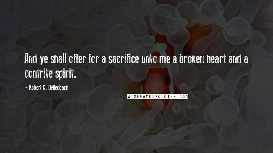 Robert K. Dellenbach Quotes: And ye shall offer for a sacrifice unto me a broken heart and a contrite spirit.