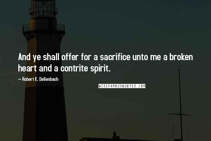 Robert K. Dellenbach Quotes: And ye shall offer for a sacrifice unto me a broken heart and a contrite spirit.