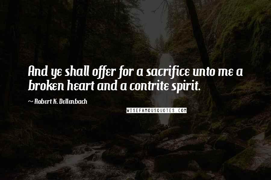 Robert K. Dellenbach Quotes: And ye shall offer for a sacrifice unto me a broken heart and a contrite spirit.