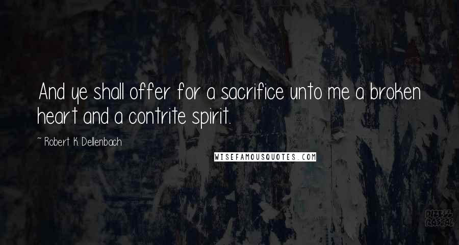 Robert K. Dellenbach Quotes: And ye shall offer for a sacrifice unto me a broken heart and a contrite spirit.