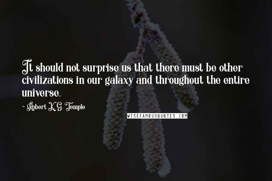 Robert K. G. Temple Quotes: It should not surprise us that there must be other civilizations in our galaxy and throughout the entire universe.