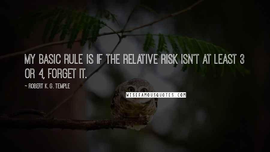 Robert K. G. Temple Quotes: My basic rule is if the relative risk isn't at least 3 or 4, forget it.