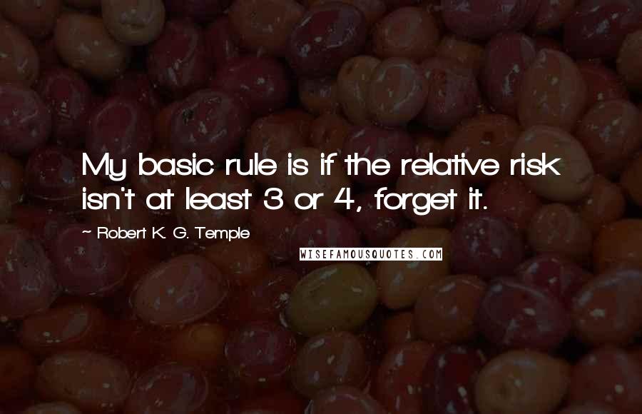 Robert K. G. Temple Quotes: My basic rule is if the relative risk isn't at least 3 or 4, forget it.