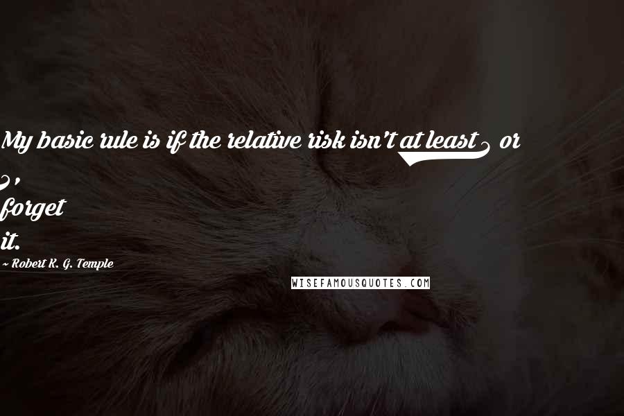 Robert K. G. Temple Quotes: My basic rule is if the relative risk isn't at least 3 or 4, forget it.